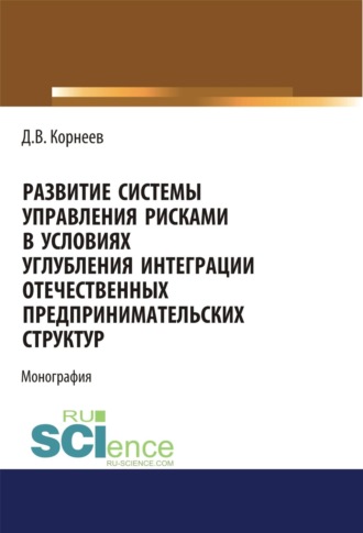 Развитие системы управления рисками в условиях углубления интеграции отечественных предпринимательских структур. (Аспирантура, Бакалавриат, Магистратура). Монография.