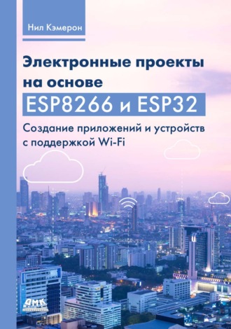Электронные проекты на основе ESP8266 и ESP32. Создание приложений и устройств с поддержкой Wi-Fi