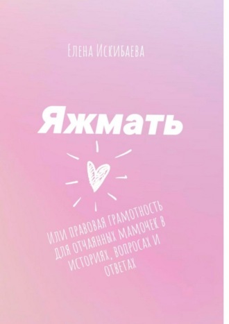 Яжмать, или Правовая грамотность для отчаянных мамочек в историях, вопросах и ответах