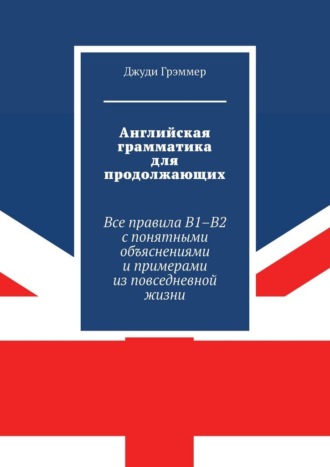 Английская грамматика для продолжающих. Все правила B1–B2 с понятными объяснениями и примерами из повседневной жизни