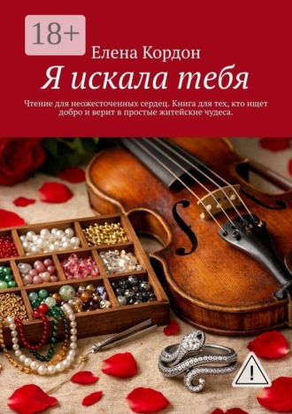 Я искала тебя. Чтение для неожесточенных сердец. Книга для тех, кто ищет добро и верит с простые житейские чудеса