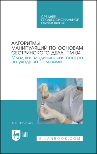 Алгоритмы манипуляций по основам сестринского дела. ПМ 04. Младшая медицинская сестра по уходу за больными. Учебно-методическое пособие для СПО. 9-е издание, стереотипное