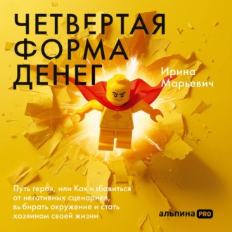 Четвертая форма денег: Путь героя, или Как избавиться от негативных сценариев, выбирать окружение и стать хозяином своей жизни