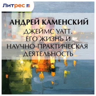 Джеймс Уатт. Его жизнь и научно-практическая деятельность
