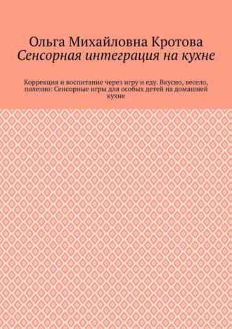 Сенсорная интеграция на кухне. Коррекция и воспитание через игру и еду. Вкусно, весело, полезно: Сенсорные игры для особых детей на домашней кухне