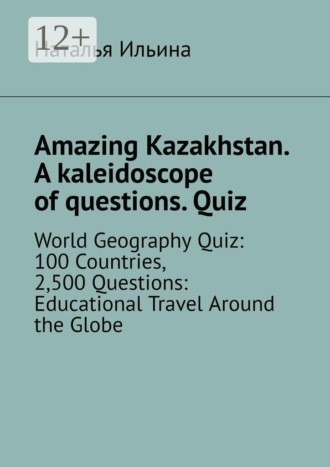 Amazing Kazakhstan. A kaleidoscope of questions. Quiz. World Geography Quiz: 100 Countries, 2,500 Questions: Educational Travel Around the Globe