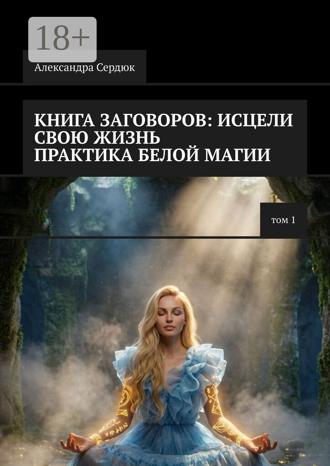 Книга заговоров: как исцелить свою жизнь. Практика белой магии. Том 1