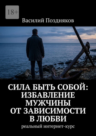 Сила быть собой: Избавление мужчины от зависимости в любви. Реальный интернет-курс