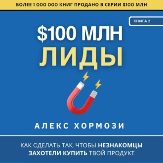 $100 млн Лиды: Как сделать так, чтобы незнакомцы захотели купить твой продукт.