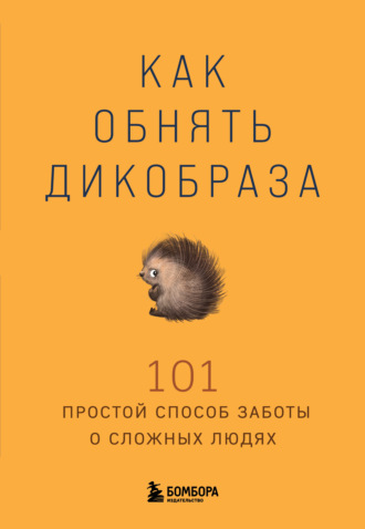Как обнять дикобраза. 101 простой способ заботы о сложных людях