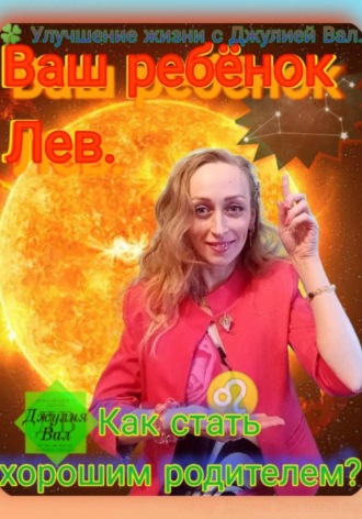Лев. Как стать хорошим родителем для ребёнка Льва. Автор – Джулия Вал.