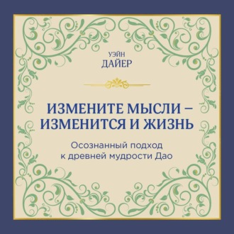 Измените мысли – изменится и жизнь. Осознанный подход к древней мудрости Дао
