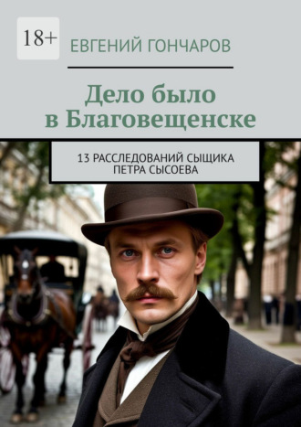 Дело было в Благовещенске. 13 расследований сыщика Петра Сысоева