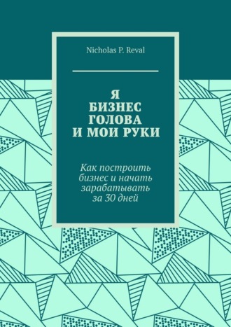 Я, бизнес, голова и мои руки. Как построить бизнес и начать зарабатывать за 30 дней