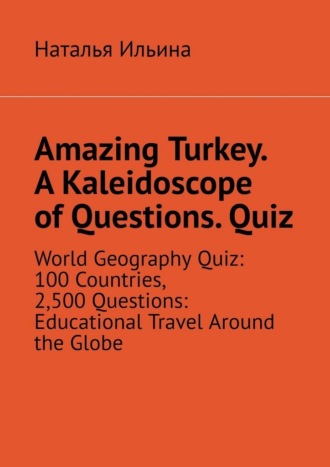 Amazing Turkey. A Kaleidoscope of Questions. Quiz. World Geography Quiz: 100 Countries, 2,500 Questions: Educational Travel Around the Globe