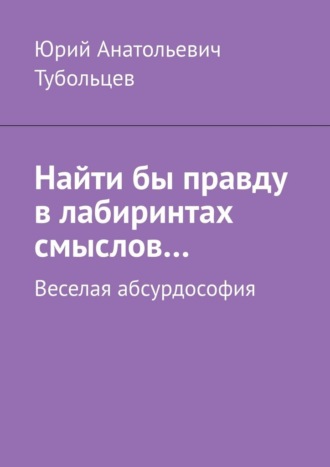 Найти бы правду в лабиринтах смыслов… Веселая абсурдософия