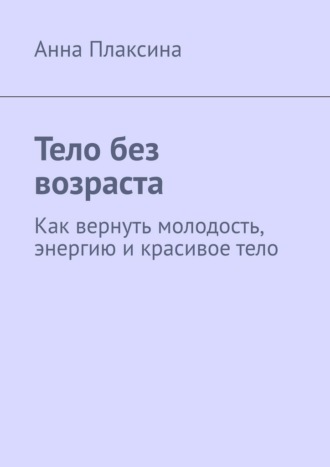 Тело без возраста. Как вернуть молодость, энергию и красивое тело