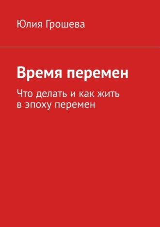 Время перемен. Что делать и как жить в эпоху перемен