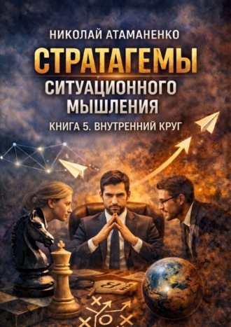 Стратагемы ситуационного мышления. Книга 5. Внутренний круг. 36 инструментов для управления людьми, которые от вас зависят