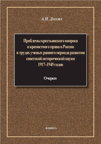 Проблемы крестьянского вопроса и крепостного права в России в трудах ученых раннего периода развития советской исторической науки 1917–1945 годов: очерки