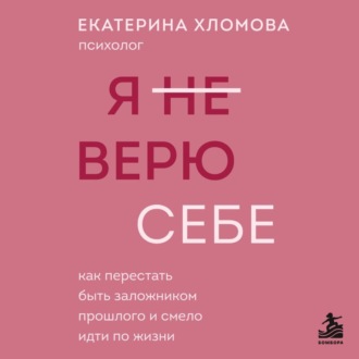 Я (не) верю себе. Как перестать быть заложником прошлого и смело идти по жизни
