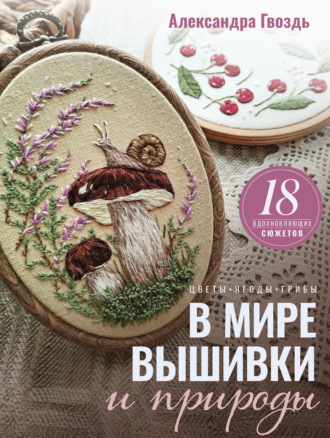 В мире вышивки и природы. Цветы, ягоды, грибы. 18 вдохновляющих сюжетов