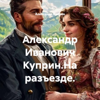 Александр Иванович Куприн.На разъезде.