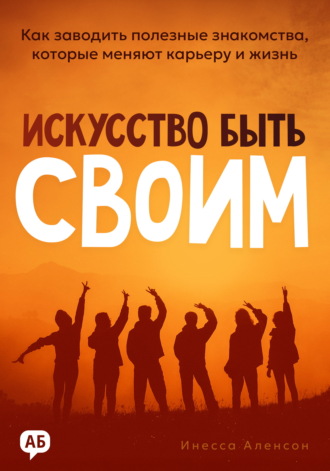 Искусство быть своим. Как заводить полезные знакомства, которые меняют карьеру и жизнь