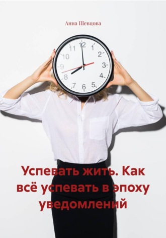 Успевать жить. Как всё успевать в эпоху уведомлений