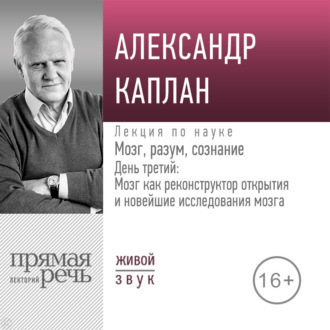 Лекция «Мозг, разум, сознание. День 3. Мозг как реконструктор открытия и новейшие исследования мозга»