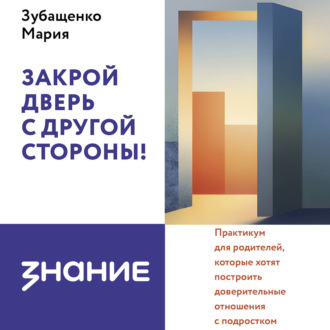 Закрой дверь с другой стороны! Практикум для родителей, которые хотят построить доверительные отношения с подростком