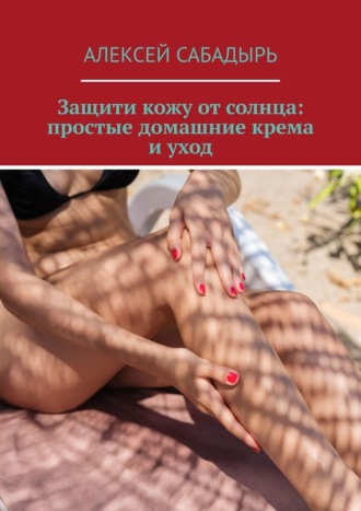 Защити кожу от солнца: простые домашние крема и уход