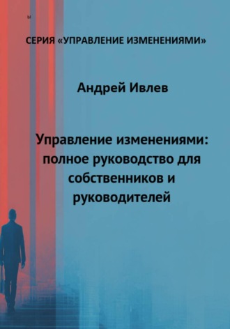 УПРАВЛЕНИЕ ИЗМЕНЕНИЯМИ: ПОЛНОЕ РУКОВОДСТВО ДЛЯ СОБСТВЕННИКОВ И РУКОВОДИТЕЛЕЙ