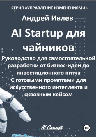 Ai Startup для чайников. Руководство для самостоятельной разработки от бизнес-идеи до инвестиционного питча. С готовыми промптами для искусственного интеллекта и сквозным кейсом.