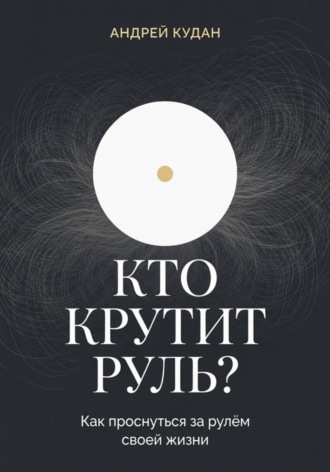 Кто крутит руль. Как перестать жить на автопилоте и вернуть управление своей жизнью