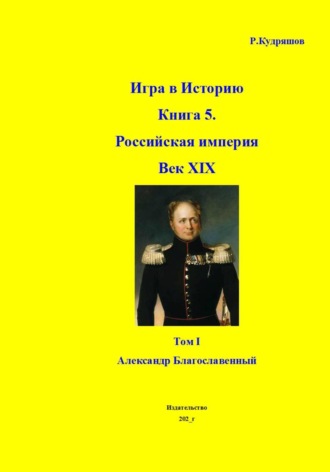 Игра в Историю. Книга 5. XIX век. Том I. Александр I