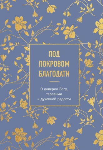 Под покровом благодати. О доверии Богу, терпении и духовной радости