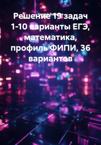 Решение 19 задач 1-10 варианты ЕГЭ, математика, профиль ФИПИ, 36 вариантов