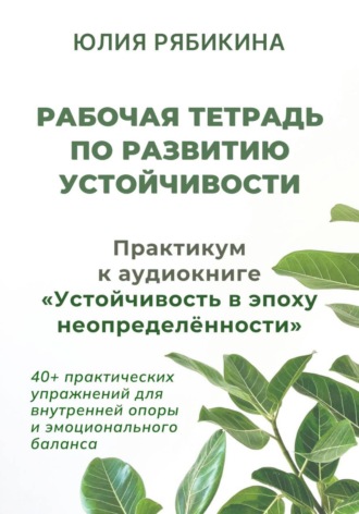 Рабочая тетрадь по развитию устойчивости. Практикум к аудиокниге «Устойчивость в эпоху неопределённости»