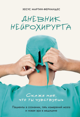 Дневник нейрохирурга. Скажи мне, что ты чувствуешь. Пациенты в сознании, пять измерений мозга и новая эра в медицине