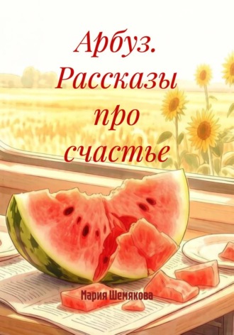 Арбуз. Рассказы про счастье