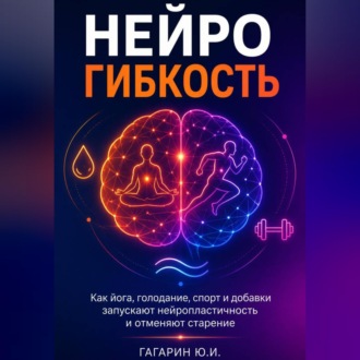 Нейрогибкость. Как йога, голодание, спорт и добавки запускают нейропластичность и отменяют старение