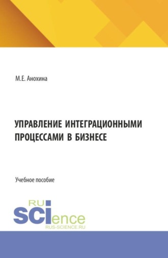 Управление интеграционными процессами в бизнесе. (Аспирантура, Бакалавриат, Магистратура). Учебное пособие.