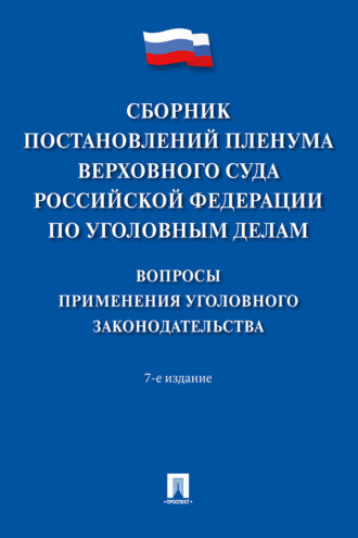 Сборник постановлений Пленума Верховного Суда Российской Федерации по уголовным делам. Вопросы применения уголовного законодательства. 7-е издание