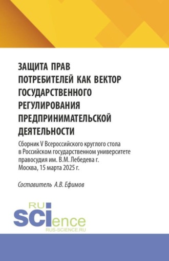 Защита прав потребителей как вектор государственного регулирования предпринимательской деятельности. Сборник V Всероссийского круглого стола в Российском государственном университете правосудия им. В.М. Лебедева (г. Москва, 15 марта 2025 г.). (Аспирантура, Бакалавриат, Магистратура). Сборник статей.