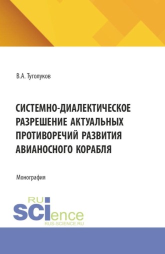 Системно-диалектическое разрешение актуальных противоречий развития авианосного корабля. (Аспирантура, Бакалавриат, Магистратура, Специалитет). Монография.