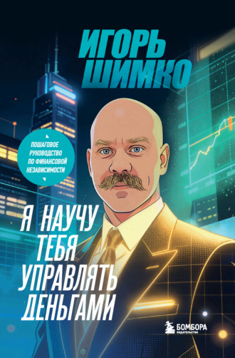 Я научу тебя управлять деньгами. Пошаговое руководство по финансовой независимости