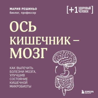 Ось кишечник – мозг. Как вылечить болезни мозга, улучшив состояние кишечной микробиоты