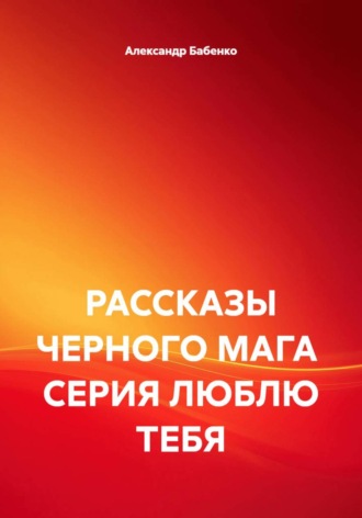 РАССКАЗЫ ЧЕРНОГО МАГА СЕРИЯ ЛЮБЛЮ ТЕБЯ