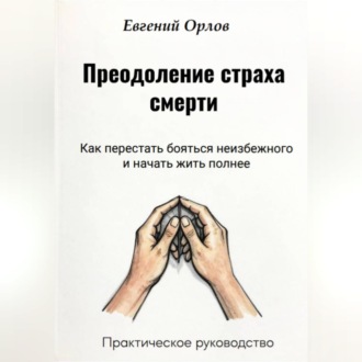 Преодоление страха смерти: Как перестать бояться неизбежного и начать жить полнее. Практическое руководство
